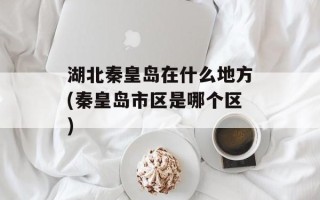 湖北秦皇岛在什么地方(秦皇岛市区是哪个区)