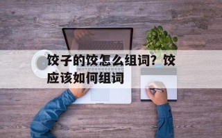 饺子的饺怎么组词？饺应该如何组词