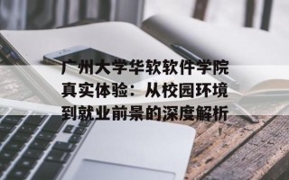 广州大学华软软件学院真实体验：从校园环境到就业前景的深度解析
