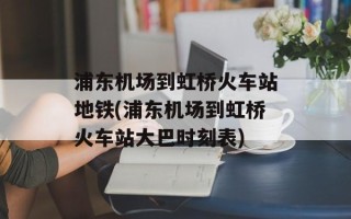 浦东机场到虹桥火车站地铁(浦东机场到虹桥火车站大巴时刻表)