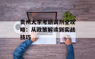 贵州大学考研调剂全攻略：从政策解读到实战技巧