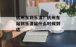 杭州东到乐清？杭州东站到乐清站什么时候到达