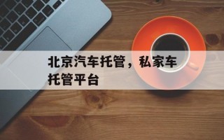 北京汽车托管，私家车托管平台
