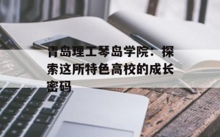 青岛理工琴岛学院：探索这所特色高校的成长密码