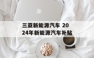 三亚新能源汽车 2024年新能源汽车补贴