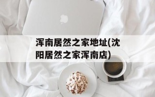浑南居然之家地址(沈阳居然之家浑南店)
