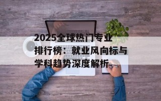2025全球热门专业排行榜：就业风向标与学科趋势深度解析