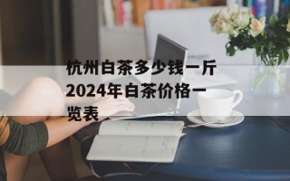 杭州白茶多少钱一斤 2024年白茶价格一览表
