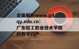 全面解析www.gdqy.edu.cn：广东轻工职业技术学院的数字门户