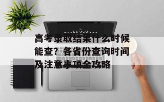 高考录取结果什么时候能查？各省份查询时间及注意事项全攻略