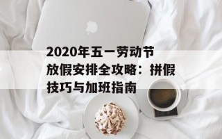 2020年五一劳动节放假安排全攻略：拼假技巧与加班指南