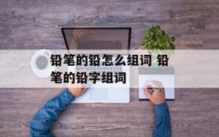 铅笔的铅怎么组词 铅笔的铅字组词