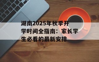 湖南2025年秋季开学时间全指南：家长学生必看的最新安排