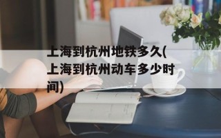 上海到杭州地铁多久(上海到杭州动车多少时间)