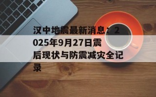 汉中地震最新消息：2025年9月27日震后现状与防震减灾全记录