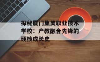 探秘厦门集美职业技术学校：产教融合先锋的硬核成长史