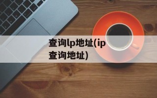 查询lp地址(ip 查询地址)
