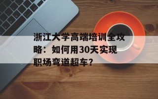 浙江大学高端培训全攻略：如何用30天实现职场弯道超车？
