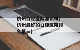 杭州口腔医院怎么样(杭州最好的口腔医院排名第一)