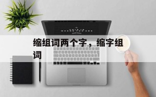 缩组词两个字，缩字组词