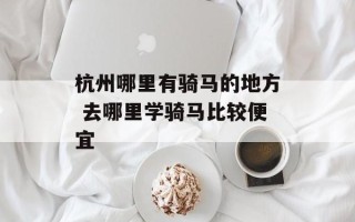 杭州哪里有骑马的地方 去哪里学骑马比较便宜