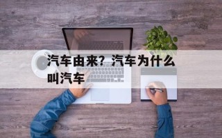 汽车由来？汽车为什么叫汽车