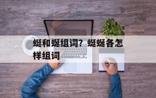 蜓和蜒组词？蜓蜒各怎样组词