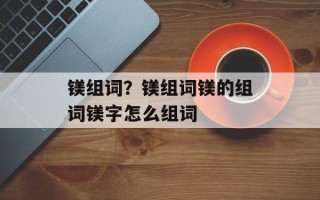 镁组词？镁组词镁的组词镁字怎么组词