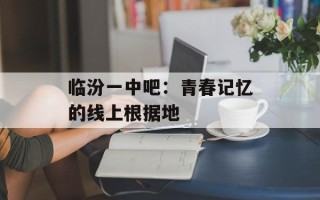 临汾一中吧：青春记忆的线上根据地