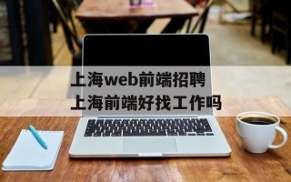 上海web前端招聘 上海前端好找工作吗