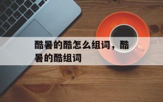 酷暑的酷怎么组词，酷暑的酷组词