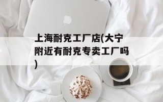 上海耐克工厂店(大宁附近有耐克专卖工厂吗)
