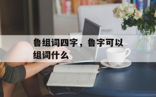 鲁组词四字，鲁字可以组词什么