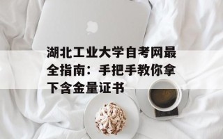 湖北工业大学自考网最全指南：手把手教你拿下含金量证书