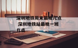 深圳地铁周末最晚几点 深圳地铁站最晚一班几点