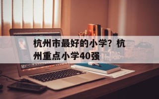 杭州市最好的小学？杭州重点小学40强