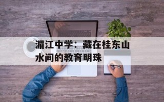 湄江中学：藏在桂东山水间的教育明珠