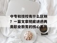 中专和技校有什么区别？一篇文章彻底讲透两类职业教育的核心差异