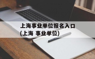 上海事业单位报名入口(上海 事业单位)