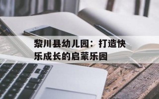 黎川县幼儿园：打造快乐成长的启蒙乐园
