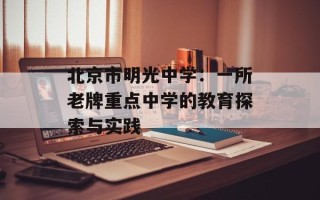北京市明光中学：一所老牌重点中学的教育探索与实践