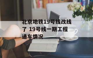 北京地铁19号线改线了 19号线一期工程通车情况