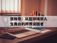 张翰奇：从篮球场到人生舞台的跨界突围者