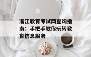 浙江教育考试网查询指南：手把手教你玩转教育信息服务