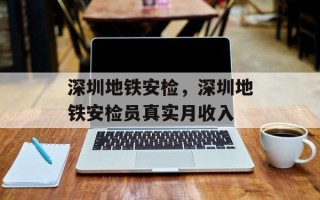 深圳地铁安检，深圳地铁安检员真实月收入