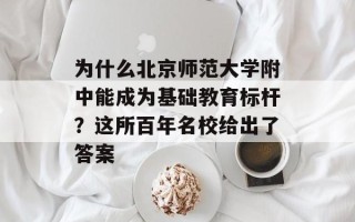 为什么北京师范大学附中能成为基础教育标杆？这所百年名校给出了答案