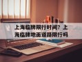 上海临牌限行时间？上海临牌地面道路限行吗