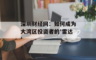 深圳财经网：如何成为大湾区投资者的'雷达'
