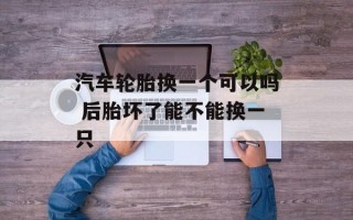 汽车轮胎换一个可以吗 后胎坏了能不能换一只