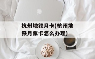 杭州地铁月卡(杭州地铁月票卡怎么办理)